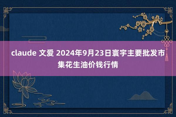 claude 文爱 2024年9月23日寰宇主要批发市集花生油价钱行情