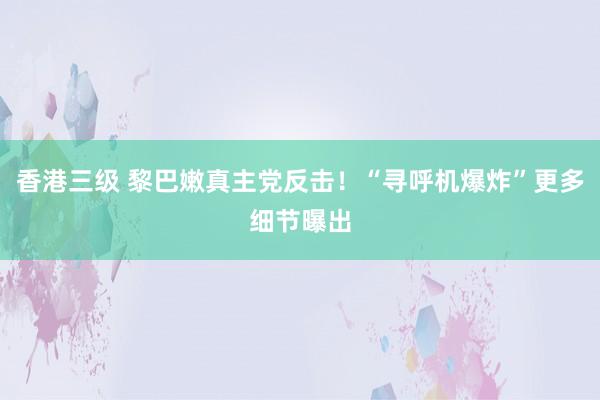 香港三级 黎巴嫩真主党反击！“寻呼机爆炸”更多细节曝出