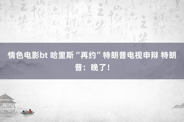 情色电影bt 哈里斯“再约”特朗普电视申辩 特朗普：晚了！