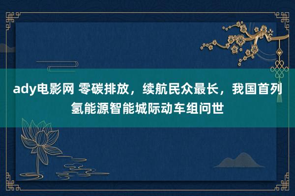 ady电影网 零碳排放，续航民众最长，我国首列氢能源智能城际动车组问世