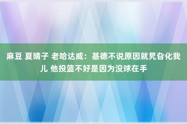 麻豆 夏晴子 老哈达威：基德不说原因就旯旮化我儿 他投篮不好是因为没球在手