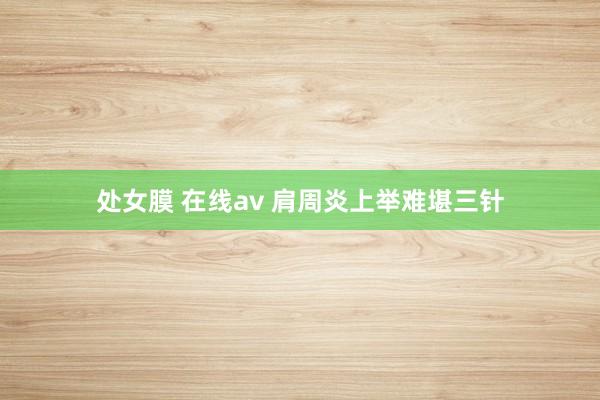 处女膜 在线av 肩周炎上举难堪三针