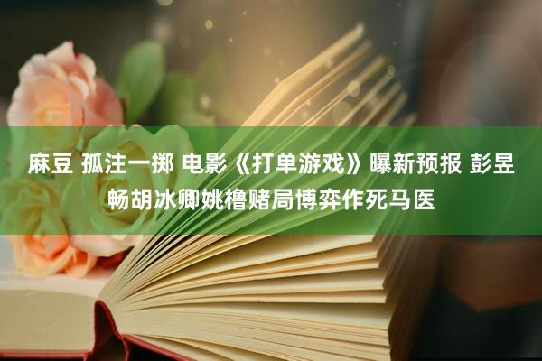 麻豆 孤注一掷 电影《打单游戏》曝新预报 彭昱畅胡冰卿姚橹赌局博弈作死马医