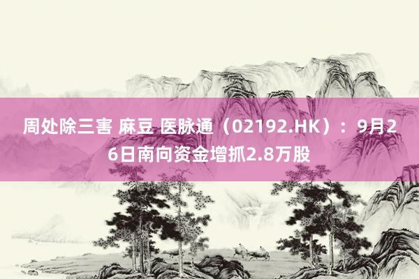 周处除三害 麻豆 医脉通（02192.HK）：9月26日南向资金增抓2.8万股