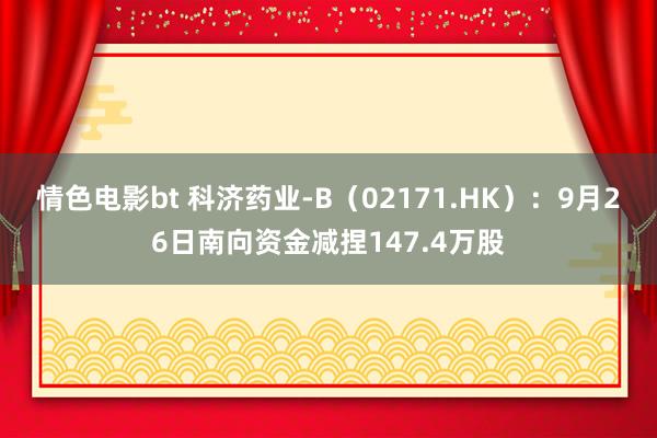 情色电影bt 科济药业-B（02171.HK）：9月26日南向资金减捏147.4万股