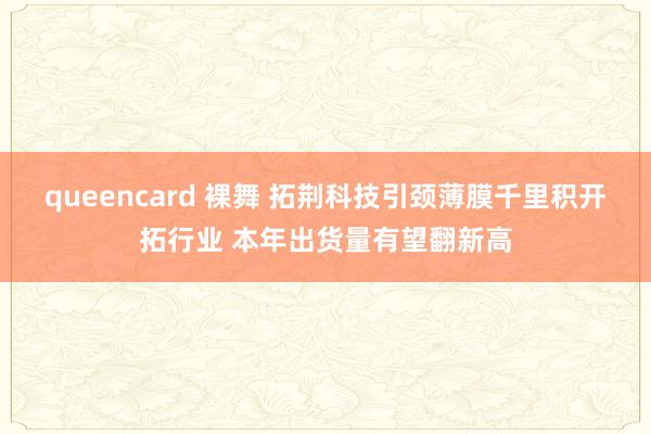 queencard 裸舞 拓荆科技引颈薄膜千里积开拓行业 本年出货量有望翻新高