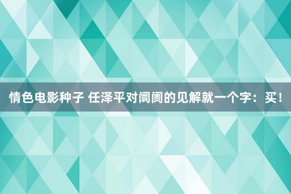 情色电影种子 任泽平对阛阓的见解就一个字：买！