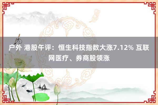 户外 港股午评：恒生科技指数大涨7.12% 互联网医疗、券商股领涨