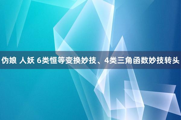 伪娘 人妖 6类恒等变换妙技、4类三角函数妙技转头