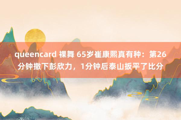 queencard 裸舞 65岁崔康熙真有种：第26分钟撤下彭欣力，1分钟后泰山扳平了比分