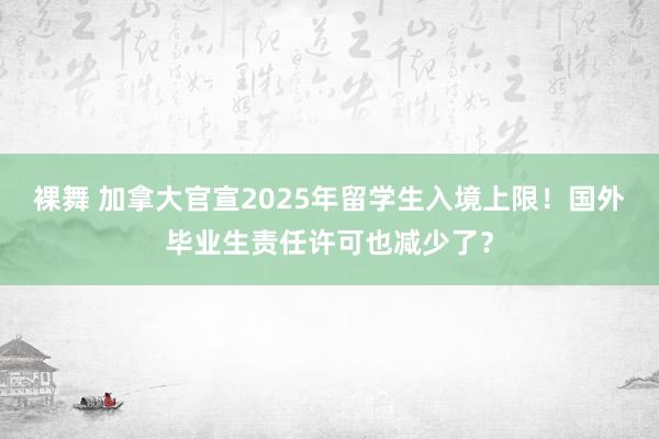 裸舞 加拿大官宣2025年留学生入境上限！国外毕业生责任许可也减少了？