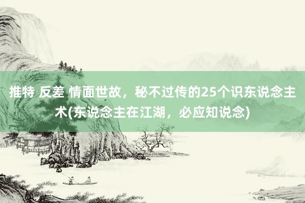 推特 反差 情面世故，秘不过传的25个识东说念主术(东说念主在江湖，必应知说念)