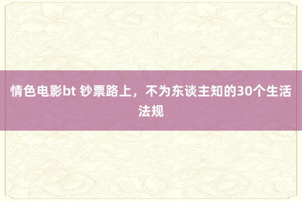 情色电影bt 钞票路上，不为东谈主知的30个生活法规