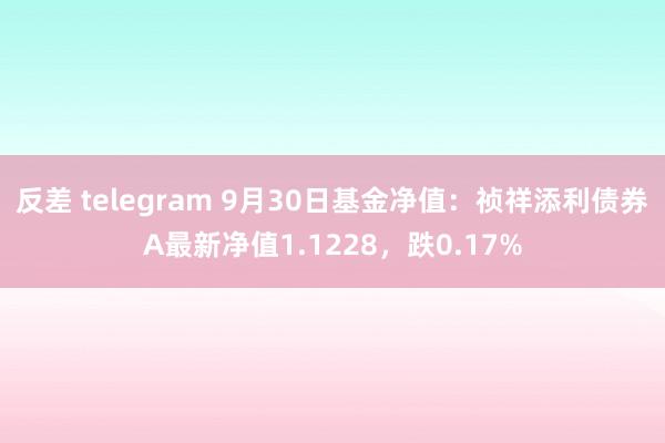 反差 telegram 9月30日基金净值：祯祥添利债券A最新净值1.1228，跌0.17%