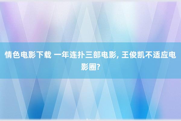 情色电影下载 一年连扑三部电影， 王俊凯不适应电影圈?