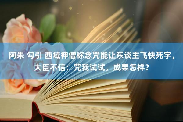 阿朱 勾引 西域神僧称念咒能让东谈主飞快死字，大臣不信：咒我试试，成果怎样？