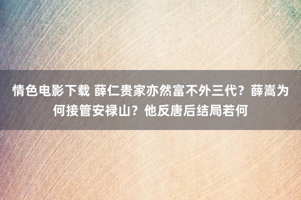 情色电影下载 薛仁贵家亦然富不外三代？薛嵩为何接管安禄山？他反唐后结局若何