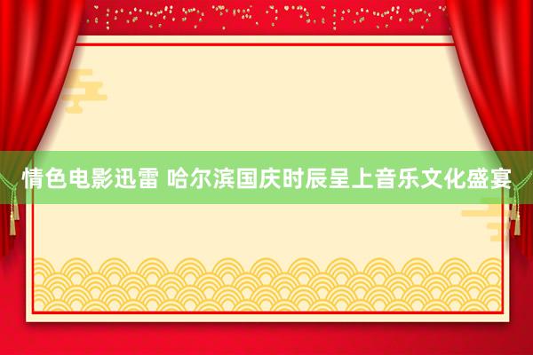 情色电影迅雷 哈尔滨国庆时辰呈上音乐文化盛宴