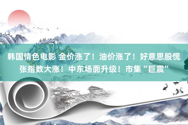 韩国情色电影 金价涨了！油价涨了！好意思股慌张指数大涨！中东场面升级！市集“巨震”