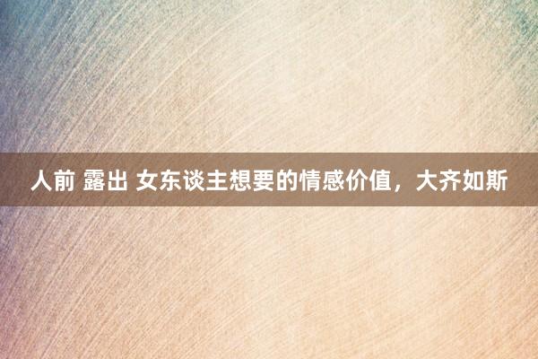 人前 露出 女东谈主想要的情感价值，大齐如斯