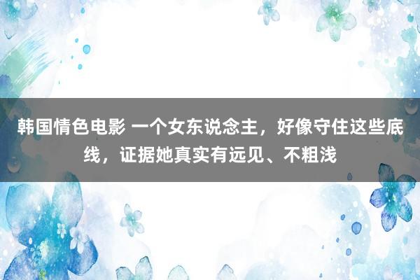 韩国情色电影 一个女东说念主，好像守住这些底线，证据她真实有远见、不粗浅