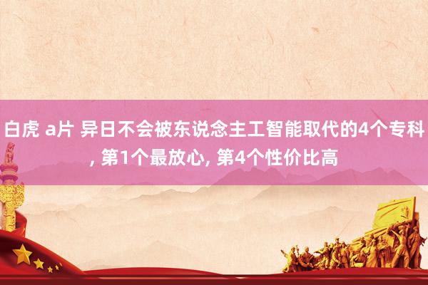 白虎 a片 异日不会被东说念主工智能取代的4个专科， 第1个最放心， 第4个性价比高