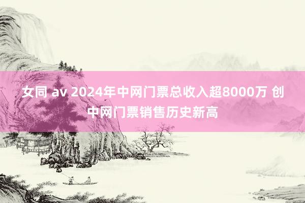 女同 av 2024年中网门票总收入超8000万 创中网门票销售历史新高