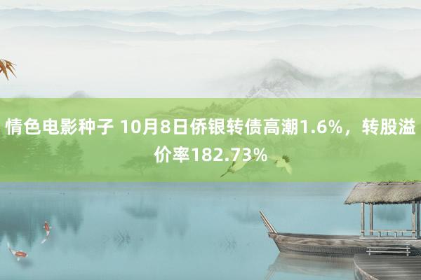 情色电影种子 10月8日侨银转债高潮1.6%，转股溢价率182.73%