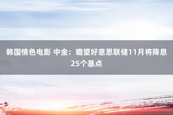 韩国情色电影 中金：瞻望好意思联储11月将降息25个基点