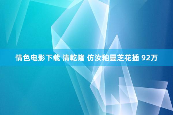 情色电影下载 清乾隆 仿汝釉靈芝花插 92万