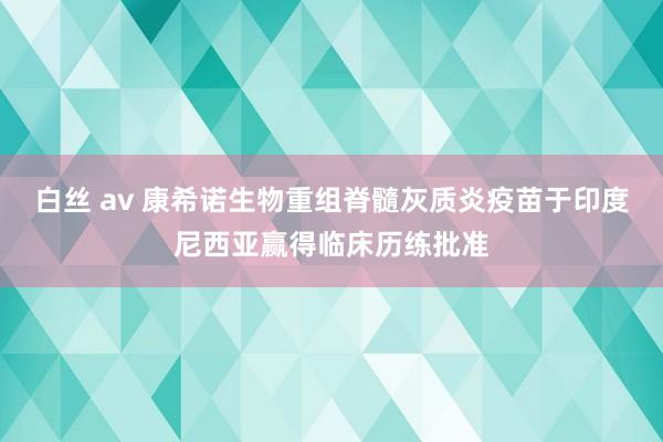 白丝 av 康希诺生物重组脊髓灰质炎疫苗于印度尼西亚赢得临床历练批准