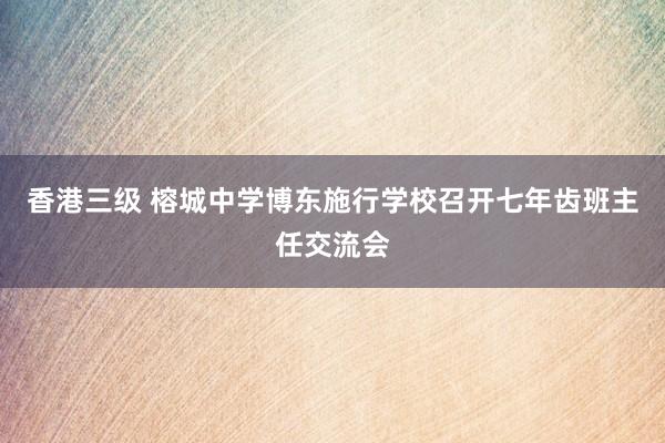 香港三级 榕城中学博东施行学校召开七年齿班主任交流会