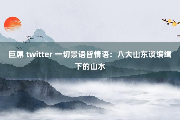 巨屌 twitter 一切景语皆情语：八大山东谈编缉下的山水