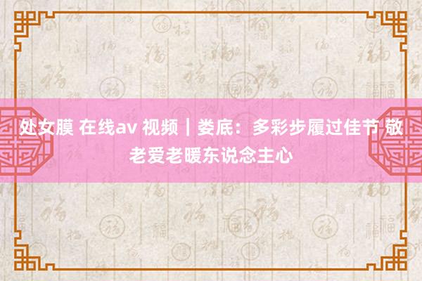 处女膜 在线av 视频｜娄底：多彩步履过佳节 敬老爱老暖东说念主心