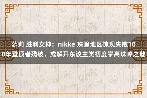 萝莉 胜利女神：nikke 珠峰地区惊现失散100年登顶者残破，或解开东谈主类初度攀高珠峰之谜