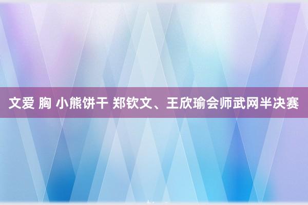 文爱 胸 小熊饼干 郑钦文、王欣瑜会师武网半决赛