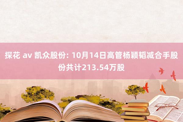 探花 av 凯众股份: 10月14日高管杨颖韬减合手股份共计213.54万股