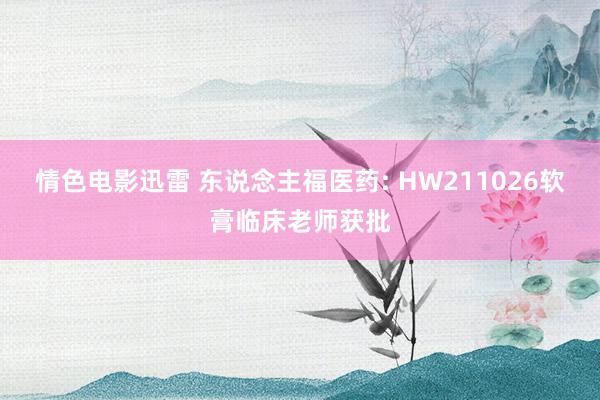 情色电影迅雷 东说念主福医药: HW211026软膏临床老师获批