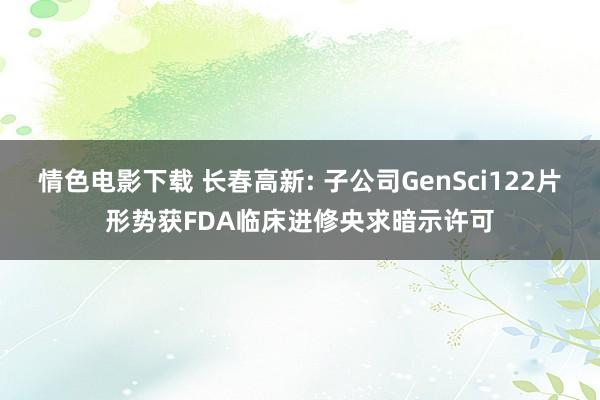 情色电影下载 长春高新: 子公司GenSci122片形势获FDA临床进修央求暗示许可