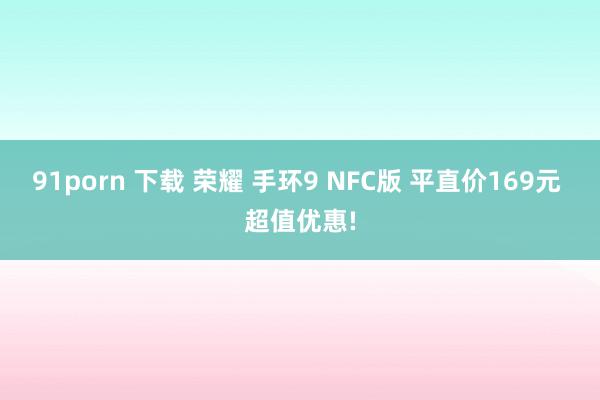 91porn 下载 荣耀 手环9 NFC版 平直价169元 超值优惠!