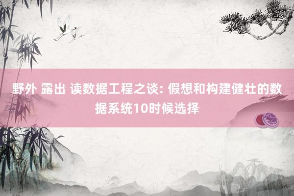 野外 露出 读数据工程之谈: 假想和构建健壮的数据系统10时候选择