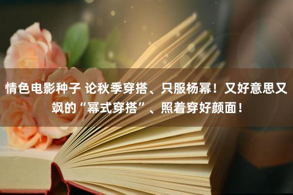 情色电影种子 论秋季穿搭、只服杨幂！又好意思又飒的“幂式穿搭”、照着穿好颜面！