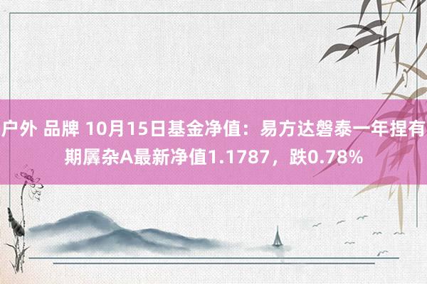 户外 品牌 10月15日基金净值：易方达磐泰一年捏有期羼杂A最新净值1.1787，跌0.78%