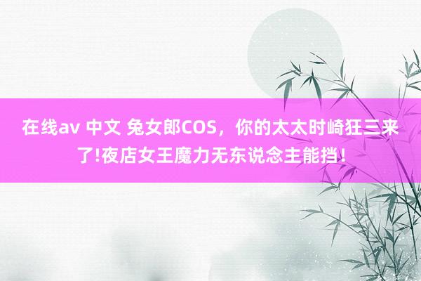 在线av 中文 兔女郎COS，你的太太时崎狂三来了!夜店女王魔力无东说念主能挡！