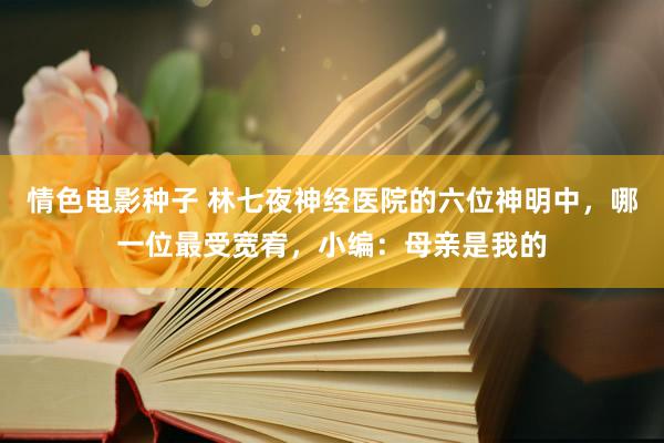 情色电影种子 林七夜神经医院的六位神明中，哪一位最受宽宥，小编：母亲是我的