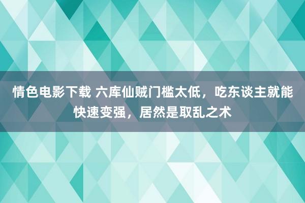 情色电影下载 六库仙贼门槛太低，吃东谈主就能快速变强，居然是取乱之术