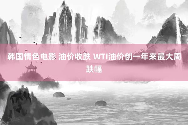 韩国情色电影 油价收跌 WTI油价创一年来最大周跌幅