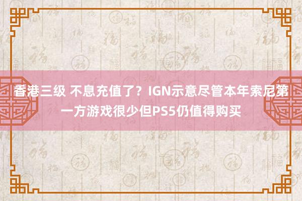 香港三级 不息充值了？IGN示意尽管本年索尼第一方游戏很少但PS5仍值得购买