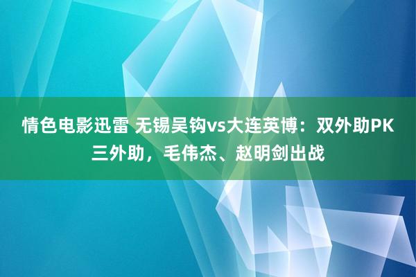 情色电影迅雷 无锡吴钩vs大连英博：双外助PK三外助，毛伟杰、赵明剑出战