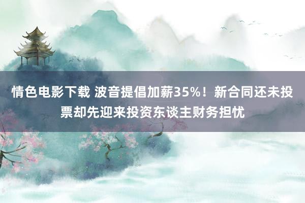 情色电影下载 波音提倡加薪35%！新合同还未投票却先迎来投资东谈主财务担忧